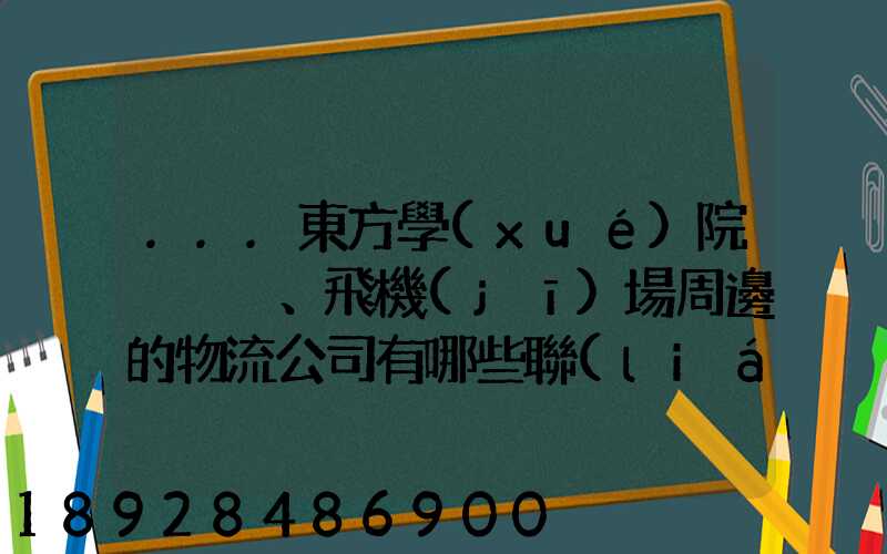 ...東方學(xué)院、飛機(jī)場周邊的物流公司有哪些聯(lián)系方式